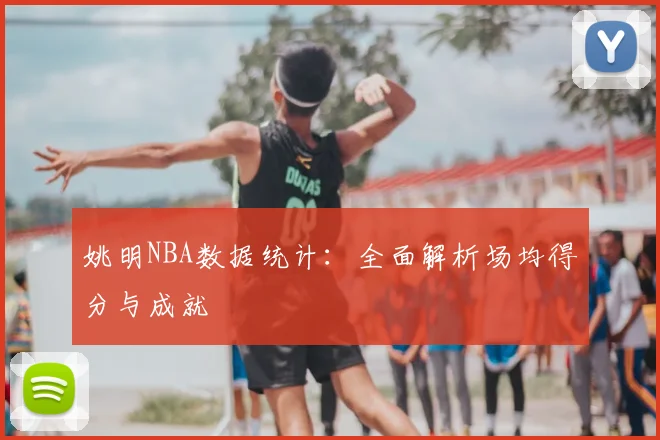 姚明NBA数据统计:全面解析场均得分与成就
